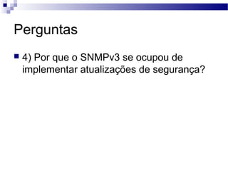 Perguntas
 4) Por que o SNMPv3 se ocupou de
implementar atualizações de segurança?
 