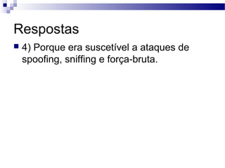 Respostas
 4) Porque era suscetível a ataques de
spoofing, sniffing e força-bruta.
 
