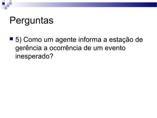 Perguntas
 5) Como um agente informa a estação de
gerência a ocorrência de um evento
inesperado?
 