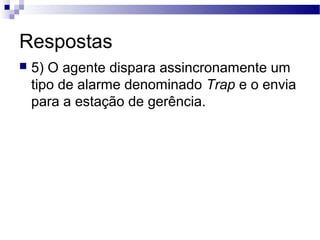 Respostas
 5) O agente dispara assincronamente um
tipo de alarme denominado Trap e o envia
para a estação de gerência.
 