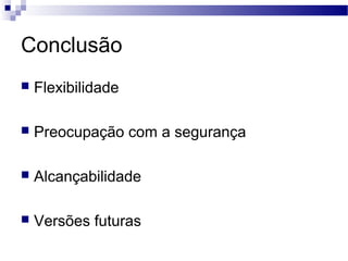 Conclusão
 Flexibilidade
 Preocupação com a segurança
 Alcançabilidade
 Versões futuras
 