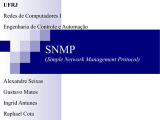 SNMP
(Simple Network Management Protocol)
UFRJ
Redes de Computadores I
Engenharia de Controle e Automação
Alexandre Seixas
Gustavo Matos
Ingrid Antunes
Raphael Cota
 