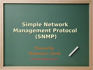 Simple Network
              Management Protocol
                    (SNMP)

                     Presented by:
                  Mohammed I. Farrah
                   m.farrah.it@gmail.com

Jan 2, 2012                     
 