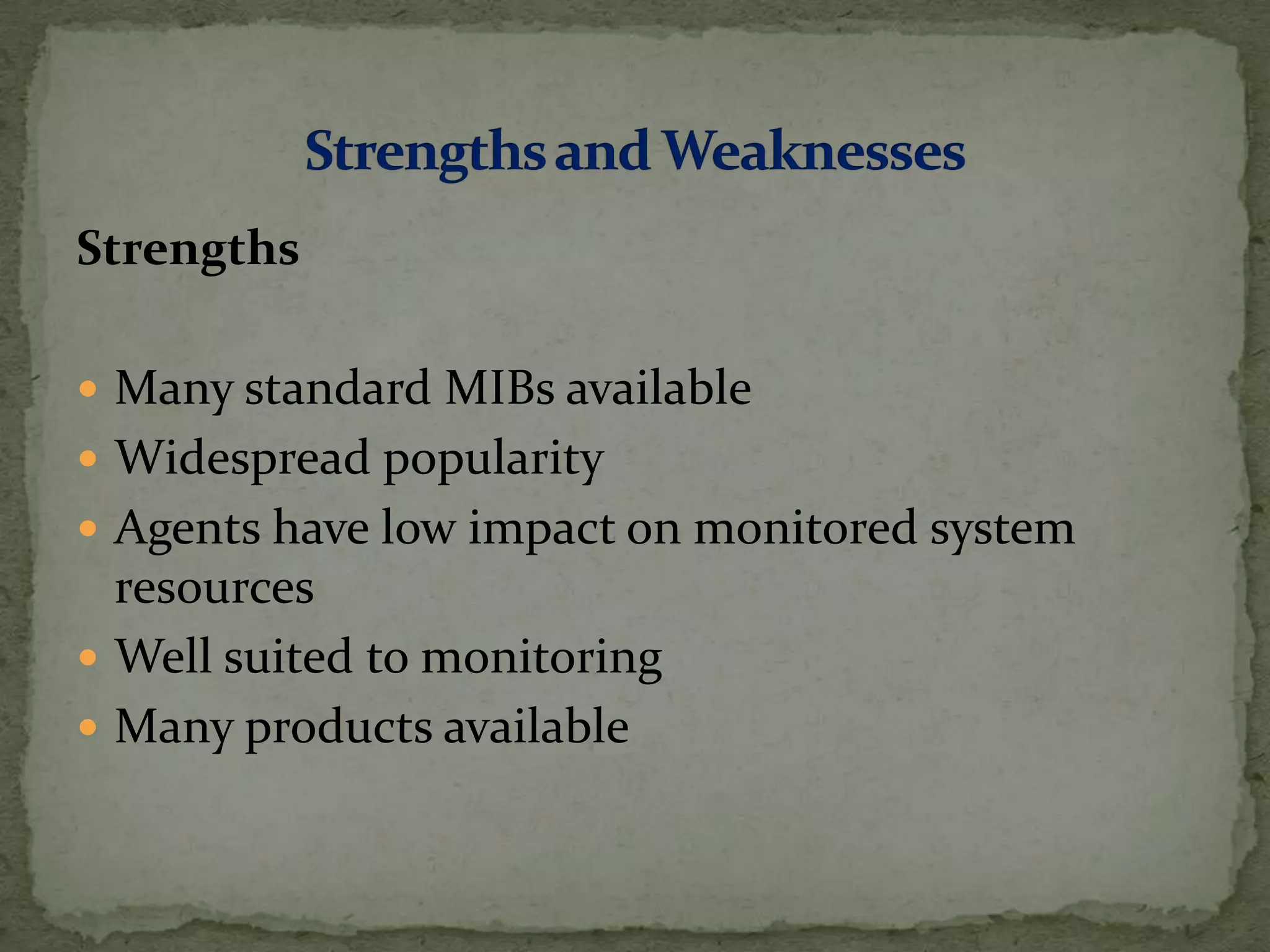 Strengths
 Many standard MIBs available
 Widespread popularity
 Agents have low impact on monitored system
resources
 Well suited to monitoring
 Many products available
 