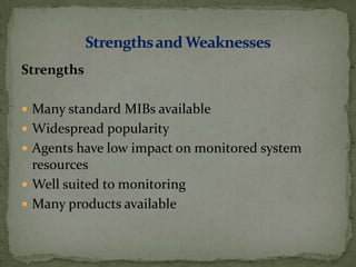Strengths
 Many standard MIBs available
 Widespread popularity
 Agents have low impact on monitored system
resources
 Well suited to monitoring
 Many products available
 