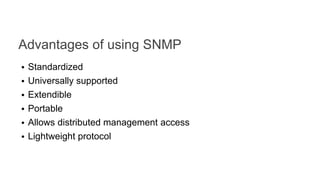 Advantages of using SNMP
• Standardized
• Universally supported
• Extendible
• Portable
• Allows distributed management access
• Lightweight protocol
 