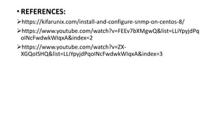• REFERENCES:
https://kifarunix.com/install-and-configure-snmp-on-centos-8/
https://www.youtube.com/watch?v=FEEv7bXMgwQ&list=LLiYpyjdPq
oINcFwdwkWIqxA&index=2
https://www.youtube.com/watch?v=ZX-
XGQoISHQ&list=LLiYpyjdPqoINcFwdwkWIqxA&index=3
 