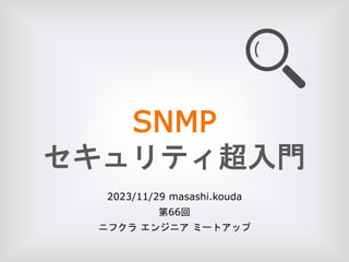 SNMP
セキュリティ超入門
2023/11/29 masashi.kouda
第66回
ニフクラ エンジニア ミートアップ
 