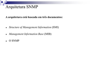 Arquitetura SNMP
A arquitetura está baseada em três documentos:
 Structure of Management Information (SMI)
 Management Information Base (MIB)
 O SNMP
 