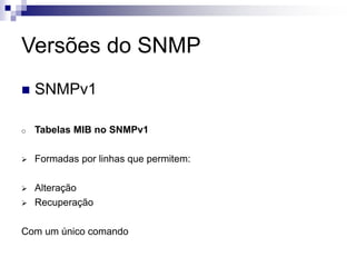 Versões do SNMP
 SNMPv1
o Tabelas MIB no SNMPv1
 Formadas por linhas que permitem:
 Alteração
 Recuperação
Com um único comando
 
