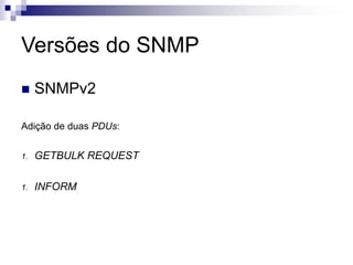 Versões do SNMP
 SNMPv2
Adição de duas PDUs:
1. GETBULK REQUEST
1. INFORM
 