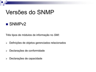 Versões do SNMP
 SNMPv2
Três tipos de módulos de informação no SMI:
 Definições de objetos gerenciados relacionados
 Declarações de conformidade
 Declarações de capacidade
 