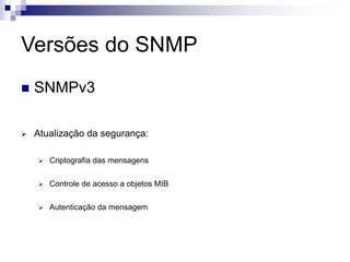 Versões do SNMP
 SNMPv3
 Atualização da segurança:
 Criptografia das mensagens
 Controle de acesso a objetos MIB
 Autenticação da mensagem
 