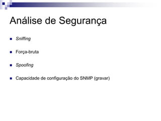 Análise de Segurança
 Sniffing
 Força-bruta
 Spoofing
 Capacidade de configuração do SNMP (gravar)
 