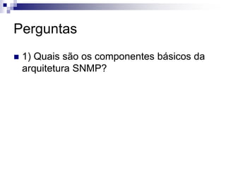 Perguntas
 1) Quais são os componentes básicos da
arquitetura SNMP?
 