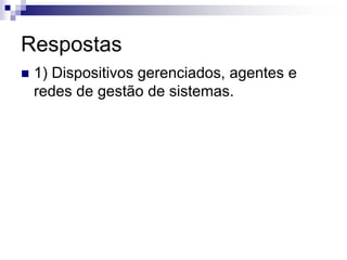 Respostas
 1) Dispositivos gerenciados, agentes e
redes de gestão de sistemas.
 