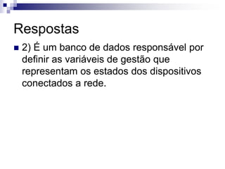 Respostas
 2) É um banco de dados responsável por
definir as variáveis de gestão que
representam os estados dos dispositivos
conectados a rede.
 