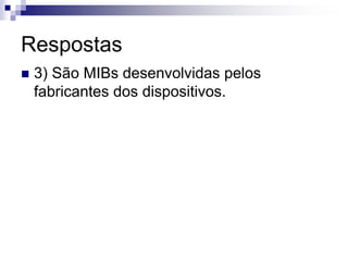 Respostas
 3) São MIBs desenvolvidas pelos
fabricantes dos dispositivos.
 