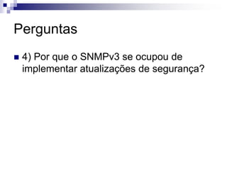 Perguntas
 4) Por que o SNMPv3 se ocupou de
implementar atualizações de segurança?
 