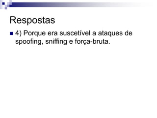 Respostas
 4) Porque era suscetível a ataques de
spoofing, sniffing e força-bruta.
 