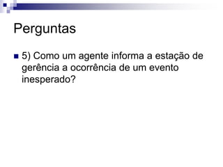 Perguntas
 5) Como um agente informa a estação de
gerência a ocorrência de um evento
inesperado?
 