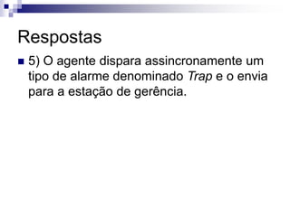 Respostas
 5) O agente dispara assincronamente um
tipo de alarme denominado Trap e o envia
para a estação de gerência.
 