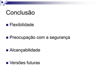Conclusão
 Flexibilidade
 Preocupação com a segurança
 Alcançabilidade
 Versões futuras
 