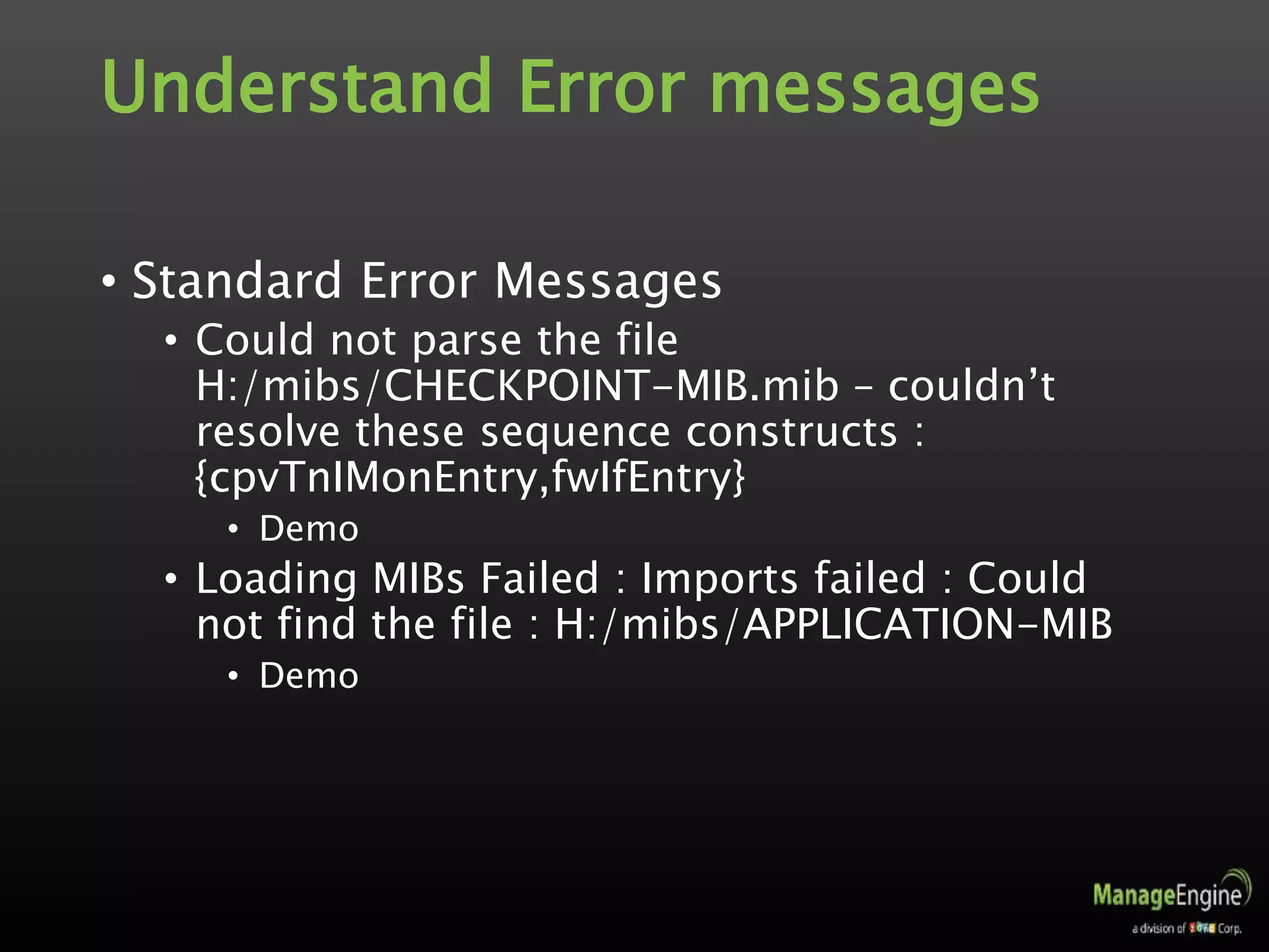 Understand Error messages
• Standard Error Messages
• Could not parse the file
H:/mibs/CHECKPOINT-MIB.mib – couldn’t
resolve these sequence constructs :
{cpvTnIMonEntry,fwIfEntry}
• Demo
• Loading MIBs Failed : Imports failed : Could
not find the file : H:/mibs/APPLICATION-MIB
• Demo
 