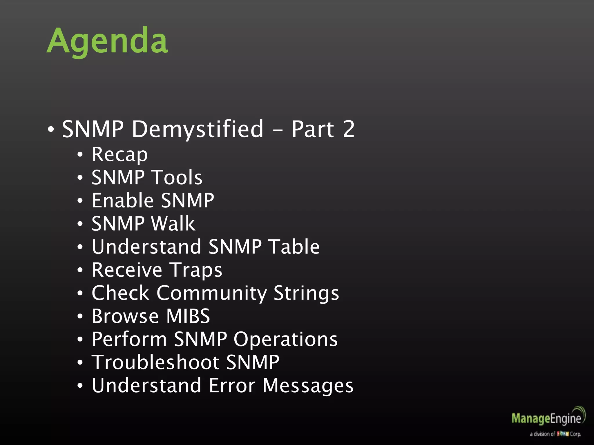 Agenda
• SNMP Demystified – Part 2
• Recap
• SNMP Tools
• Enable SNMP
• SNMP Walk
• Understand SNMP Table
• Receive Traps
• Check Community Strings
• Browse MIBS
• Perform SNMP Operations
• Troubleshoot SNMP
• Understand Error Messages
 