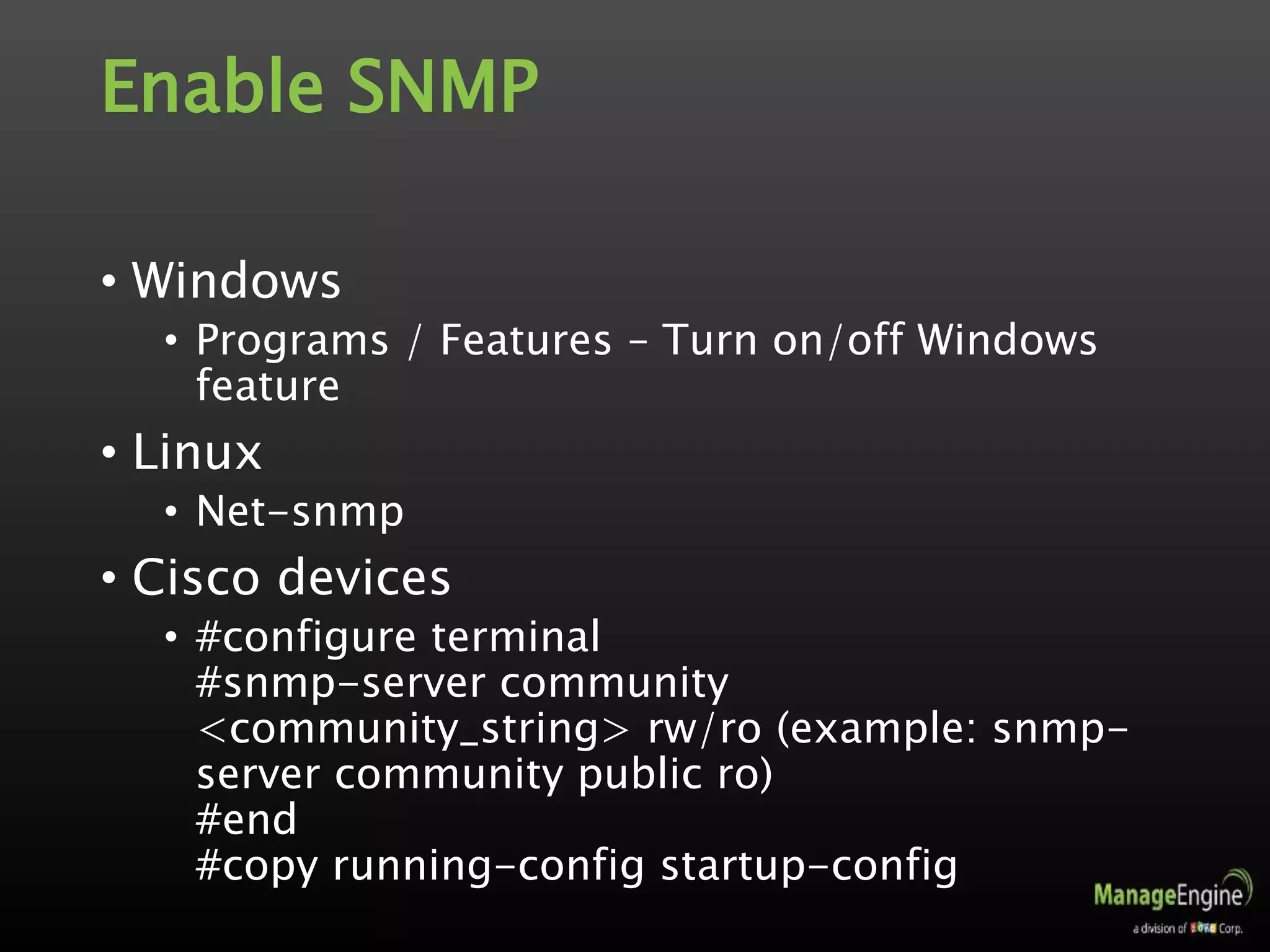Enable SNMP
• Windows
• Programs / Features – Turn on/off Windows
feature
• Linux
• Net-snmp
• Cisco devices
• #configure terminal
#snmp-server community
<community_string> rw/ro (example: snmp-
server community public ro)
#end
#copy running-config startup-config
 