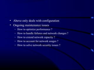 • Above only deals with configuration
• Ongoing maintenance issues
– How to optimize performance ?
– How to handle failures and network changes ?
– How to extend network capacity ?
– How to account for network usages ?
– How to solve network security issues ?
 