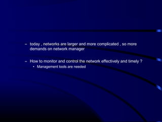– today , networks are larger and more complicated , so more
demands on network manager
– How to monitor and control the network effectively and timely ?
• Management tools are needed
 