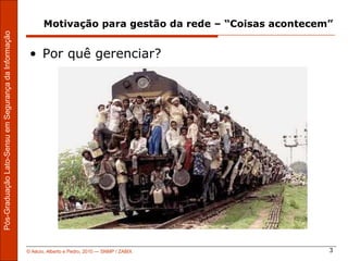 Motivação para gestão da rede – “Coisas acontecem”
Pós-Graduação Lato-Sensu em Segurança da Informação




                                                       • Por quê gerenciar?




                                                      © Aécio, Alberto e Pedro, 2010 ― SNMP / ZABIX           3
 