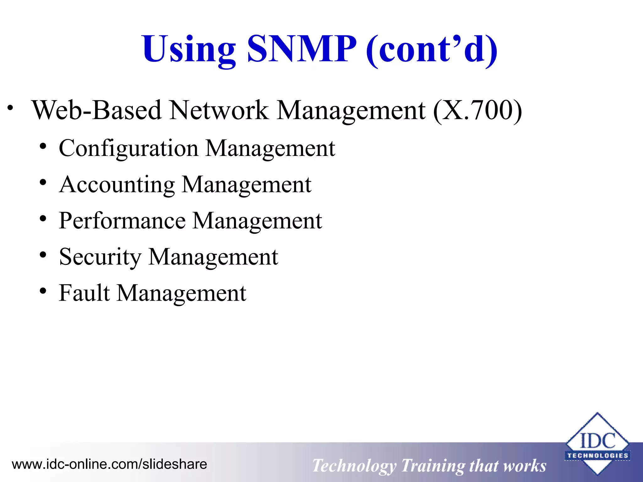 Technology www.idc-online.com/slideshare Training that Works 
ID 
C 
Using SNMP (cont’d) 
• Web-Based Network Management (X.700) 
• Configuration Management 
• Accounting Management 
• Performance Management 
• Security Management 
• Fault Management 
 