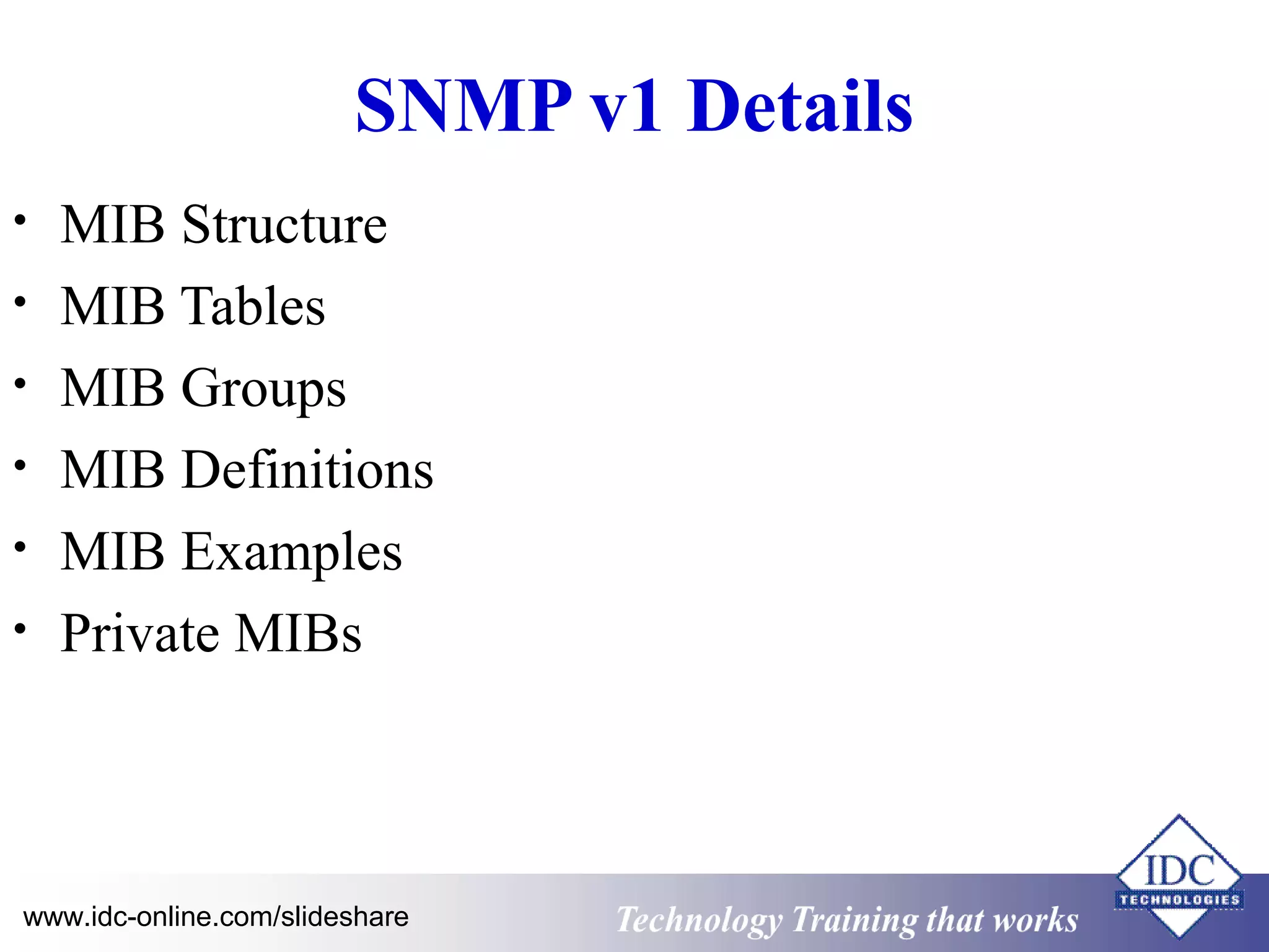 Technology www.idc-online.com/slideshare Training that Works 
ID 
C 
SNMP v1 Details 
• MIB Structure 
• MIB Tables 
• MIB Groups 
• MIB Definitions 
• MIB Examples 
• Private MIBs 
 
