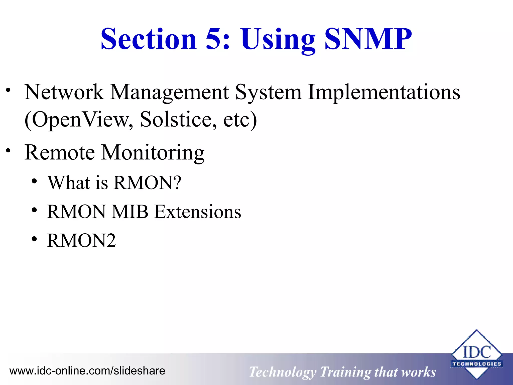 Technology www.idc-online.com/slideshare Training that Works 
ID 
C 
Section 5: Using SNMP 
• Network Management System Implementations 
(OpenView, Solstice, etc) 
• Remote Monitoring 
• What is RMON? 
• RMON MIB Extensions 
• RMON2 
 