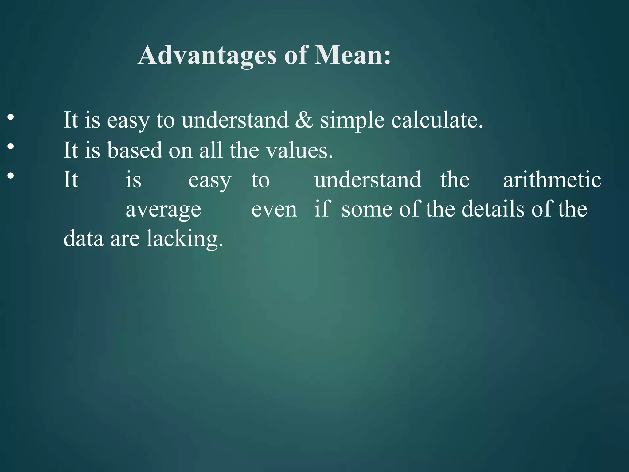Advantages of Mean:
•
•
•
It is easy to understand & simple calculate.
It is based on all the values.
It is easy to understand the arithmetic
average even if some of the details of the
data are lacking.
 