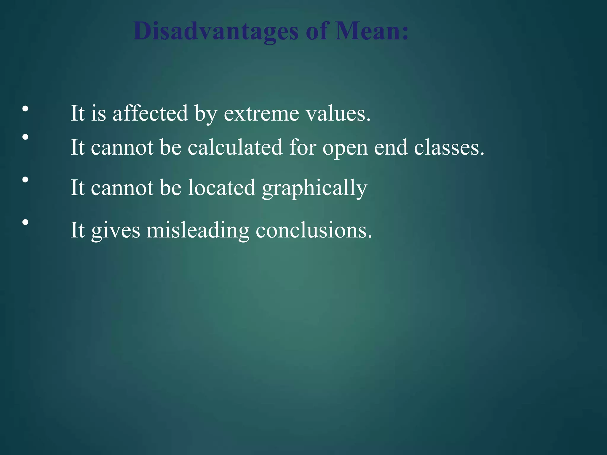 Disadvantages of Mean:
•
•
•
•
It is affected by extreme values.
It cannot be calculated for open end classes.
It cannot be located graphically
It gives misleading conclusions.
 