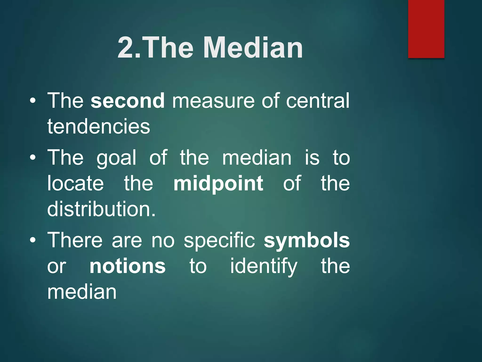 2.The Median
• The second measure of central
tendencies
• The goal of the median is to
locate the midpoint of the
distribution.
• There are no specific symbols
or notions to identify the
median
 