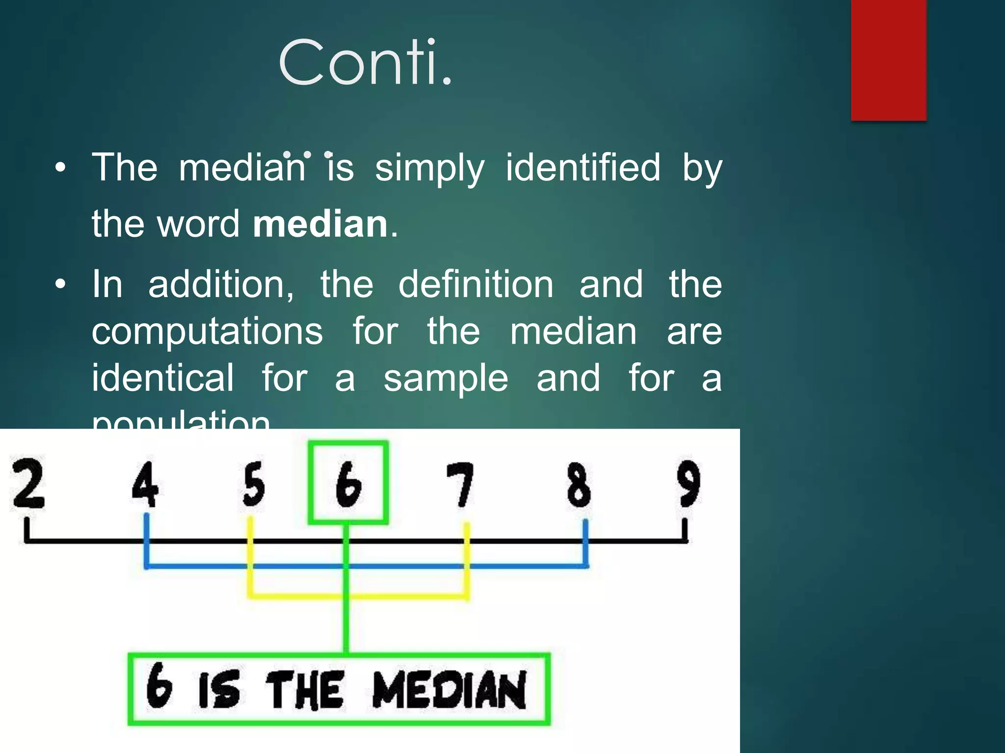 Conti.
…
• The median is simply identified by
the word median.
• In addition, the definition and the
computations for the median are
identical for a sample and for a
population.
 