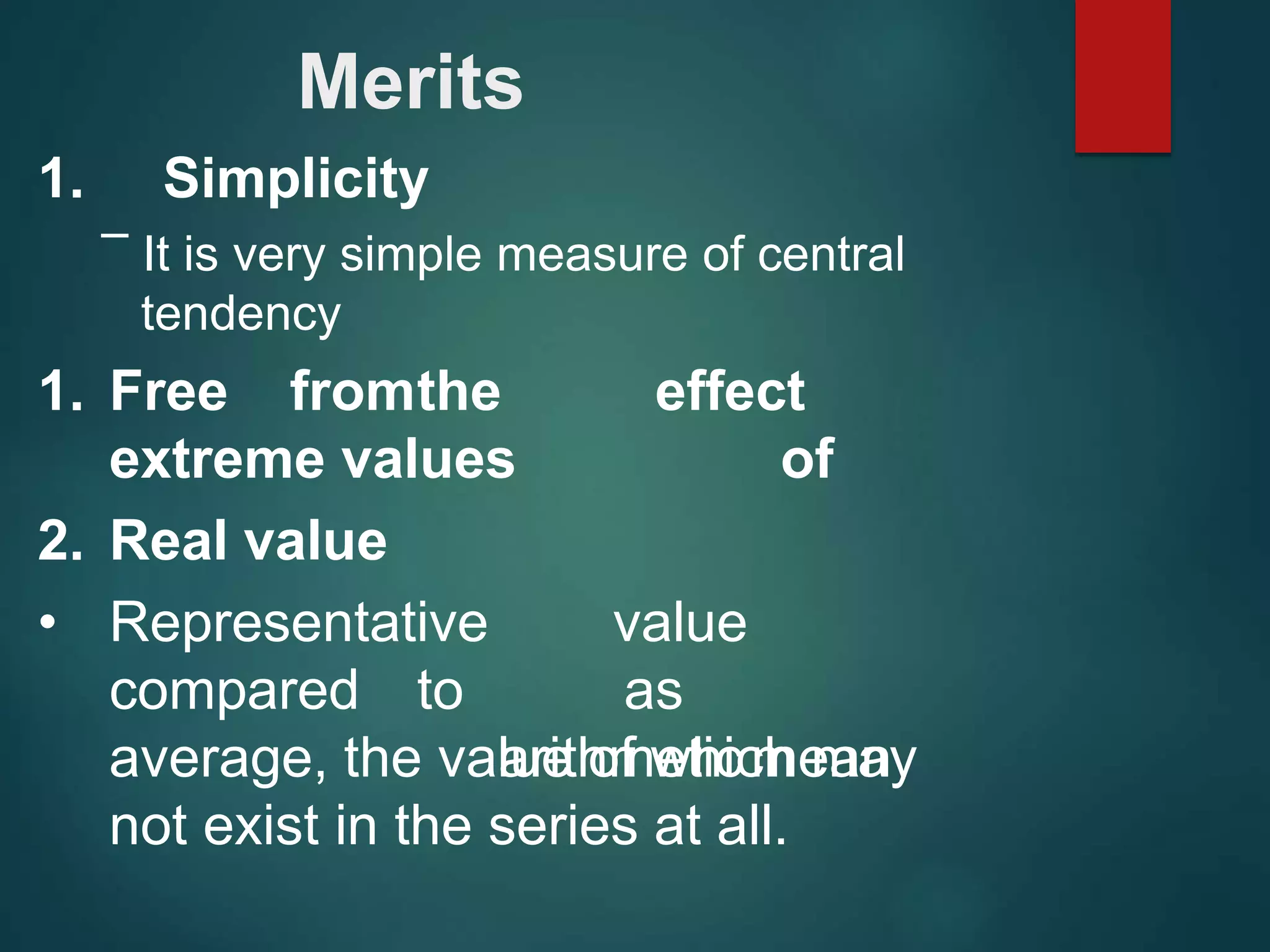Merits
1. Simplicity
– It is very simple measure of central
tendency
effect
of
1. Free fromthe
extreme values
2. Real value
• Representative
compared to
value
as
arithmeticmean
average, the value of which may
not exist in the series at all.
 