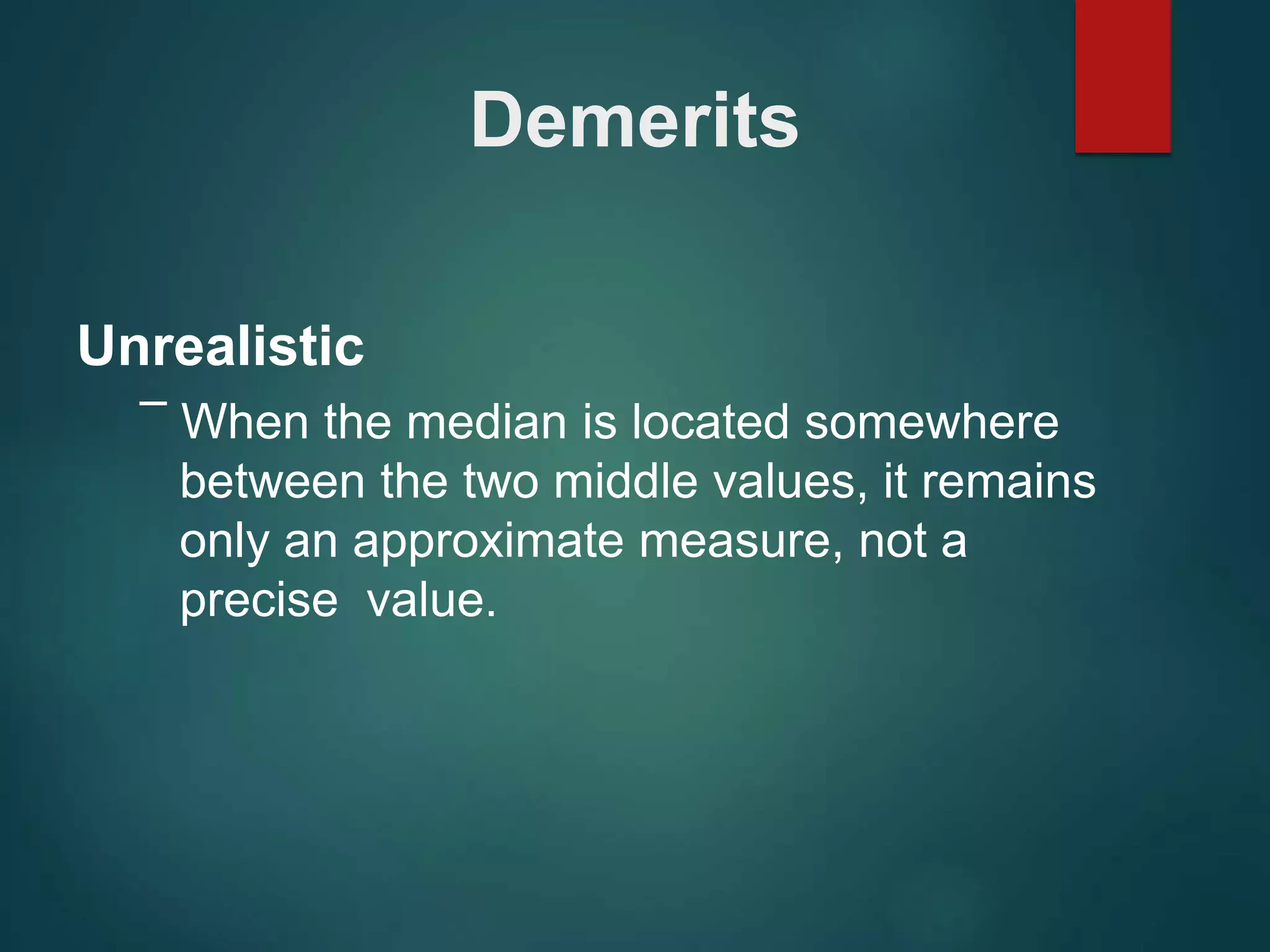 Demerits
Unrealistic
– When the median is located somewhere
between the two middle values, it remains
only an approximate measure, not a
precise value.
 