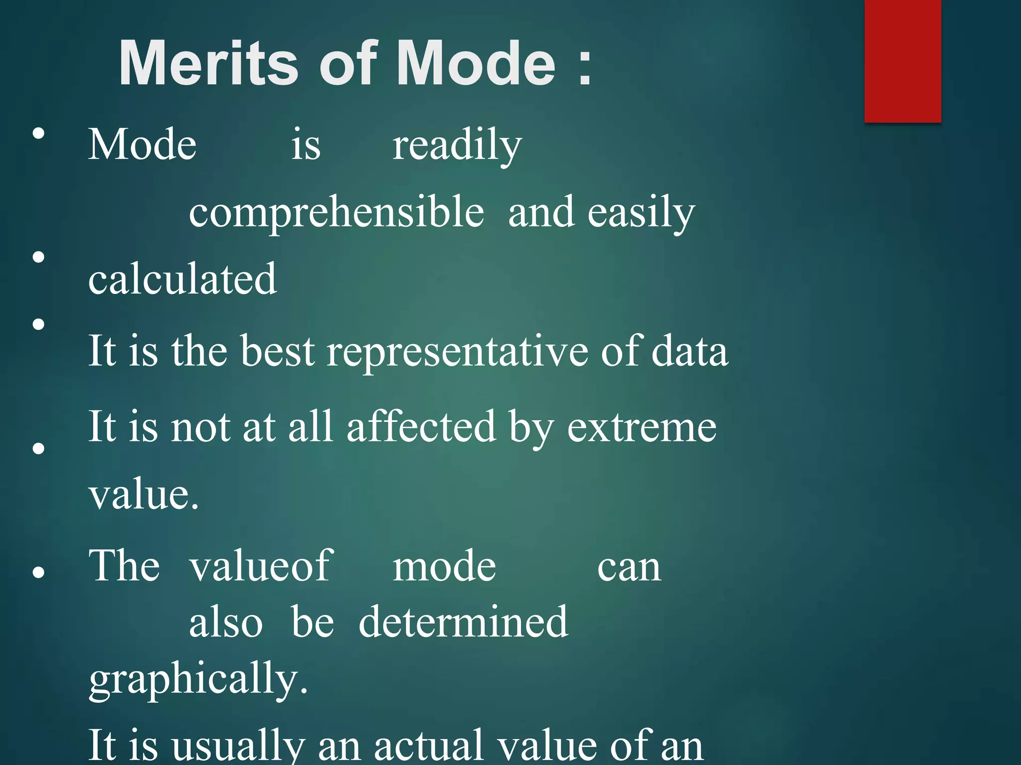 Merits of Mode :
•
•
•
•
•
Mode is readily
comprehensible and easily
calculated
It is the best representative of data
It is not at all affected by extreme
value.
The valueof mode can
also be determined
graphically.
It is usually an actual value of an
 