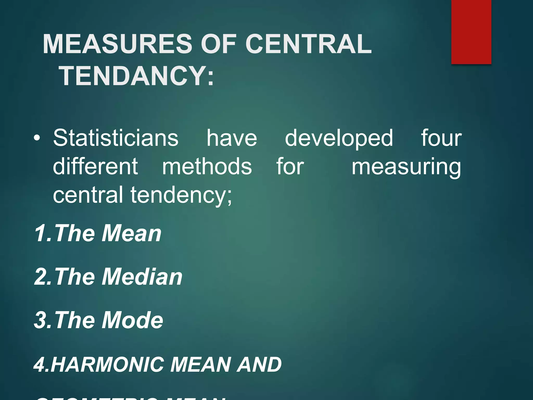 MEASURES OF CENTRAL
TENDANCY:
• Statisticians have developed four
different methods for measuring
central tendency;
1.The Mean
2.The Median
3.The Mode
4.HARMONIC MEAN AND
 