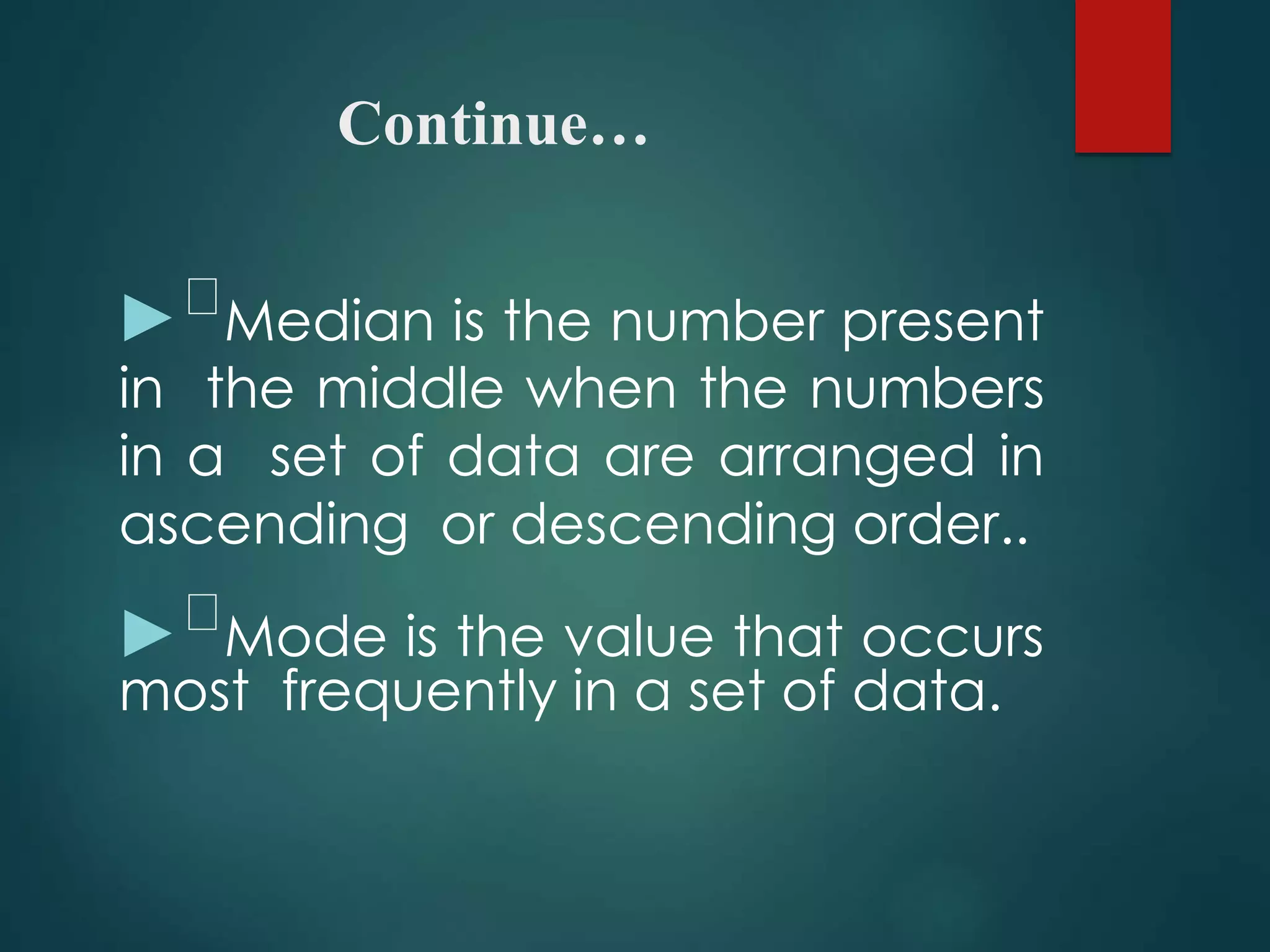 Continue…
► Median is the number present
in the middle when the numbers
in a set of data are arranged in
ascending or descending order..
► Mode is the value that occurs
most frequently in a set of data.
 