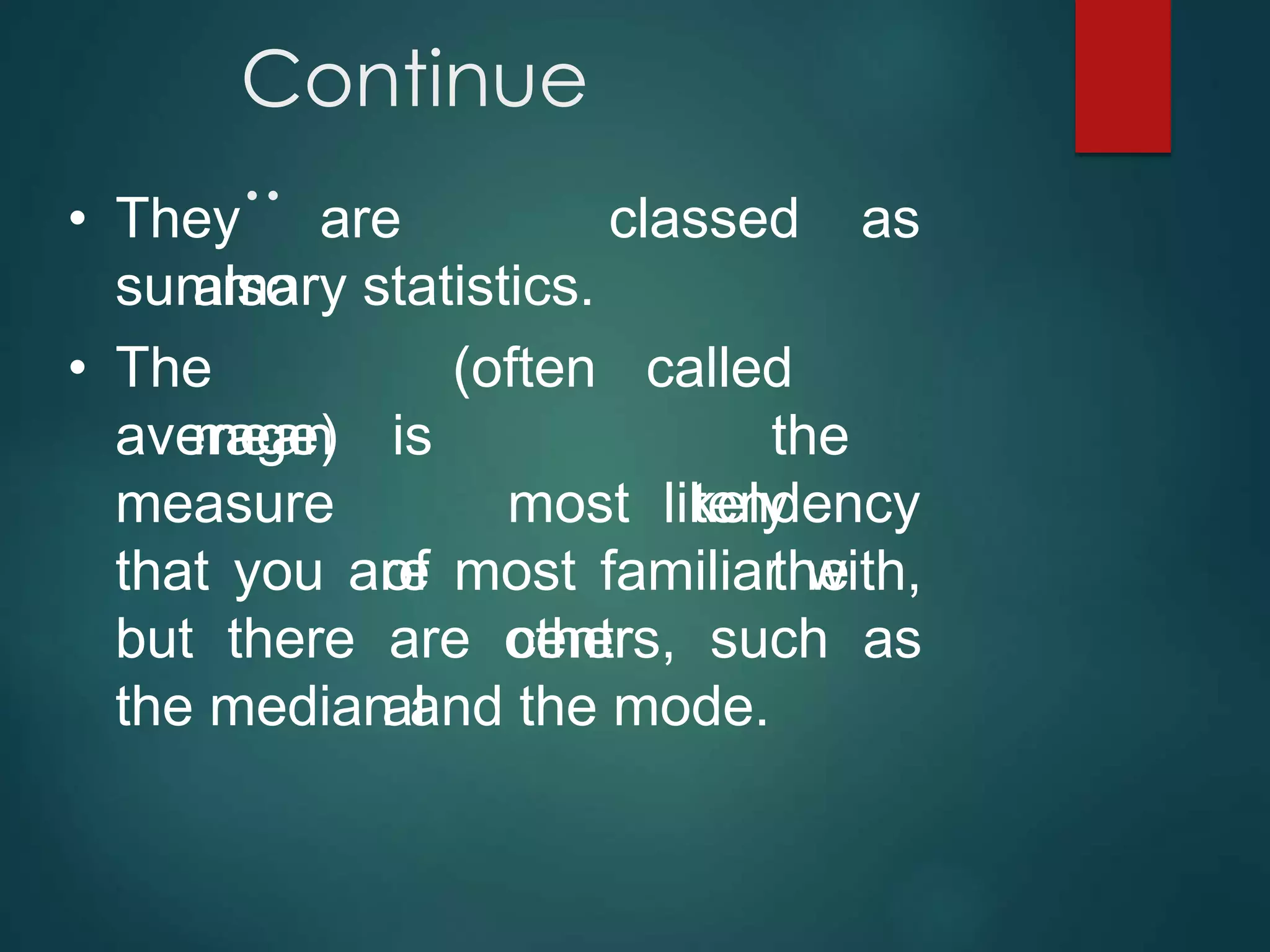Continue
..
• They are
also
classed as
summary statistics.
• The
mean
called
the
likely
the
average)
measure
(often
is
most
of
centr
al
tendency
that you are most familiar with,
but there are others, such as
the median and the mode.
 