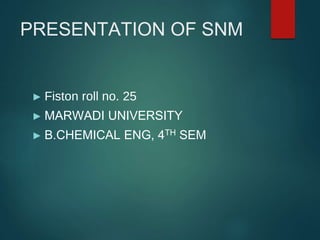 PRESENTATION OF SNM
► Fiston roll no. 25
► MARWADI UNIVERSITY
► B.CHEMICAL ENG, 4TH SEM
 