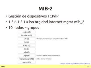 MIB-2
       ●
           Gestión de dispositivos TCP/IP
       ●
           1.3.6.1.2.1 = iso.org.dod.internet.mgmt.mib_2...
