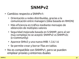 SNMPv2
     ●
         Cambios respecto a SNMPv1:
         ●
             Orientación a redes distribuidas, gracias a la
 ...