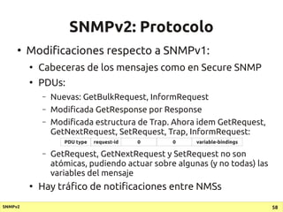 SNMPv2: Protocolo
     ●
         Modificaciones respecto a SNMPv1:
         ●
             Cabeceras de los mensajes como...